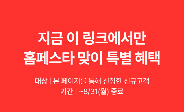 지금 이 링크에서만 홈페스타 맞이 특별 혜택 대상 | 본 페이지를 통해 신청한 신규고객 기간 | ~8/31(월) 종료